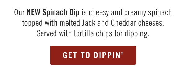Our NEW Spinach Dip is cheesy and creamy spinach topped with melted Jack and Cheddar cheeses. Served with tortilla chips for dipping.