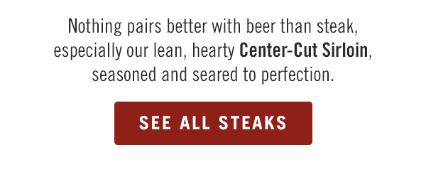 Nothing pairs better with beer than steak, especially our lean, hearty Center-Cut Sirloin, seasoned and seared to perfection. See more steaks at Outback.com.