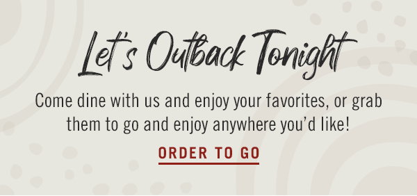 Let's Outback Tonight! Come dine with us and enjoy your favorites, or grab them to go and enjoy anywhere you'd like! Order now at Outback.com.