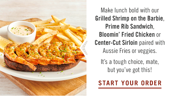 Make lunch bold with our Grilled Shrimp on the Barbie, Prime Rib Sandwich, Bloomin' Fried Chicken or Center-Cut Sirloin paired with Aussie Fries or veggies. It's a tough choice, mate, but you've got this! Start your order at Outback.com.