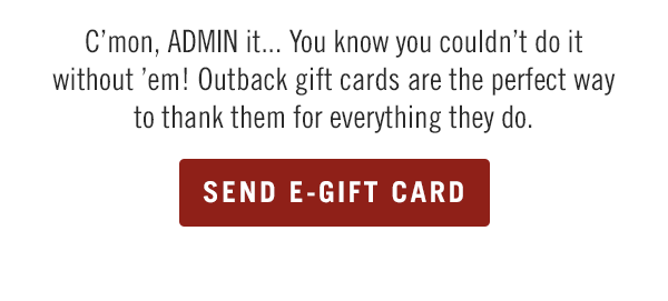 C'mon, ADMIN it... You know you couldn't do it without 'em! Outback gift cards are the perfect way to thank them for everything they do. Send an e-gift card now at Outback.com/Gift-Cards.