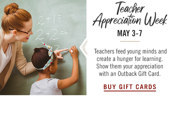 Teacher Appreciation Week is May 3-7: Teachers feed young minds and create a hunger for learning. Show them your appreciation with an Outback Gift Card.