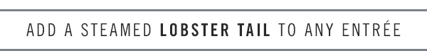 Add a steamed Lobster Tail to any entrée.