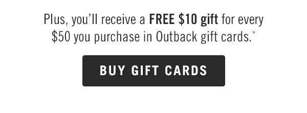 Plus, you'll receive a FREE $10 gift for every $50 you purchase in Outback gift cards.* Buy now at Outback.com/Gift-Cards