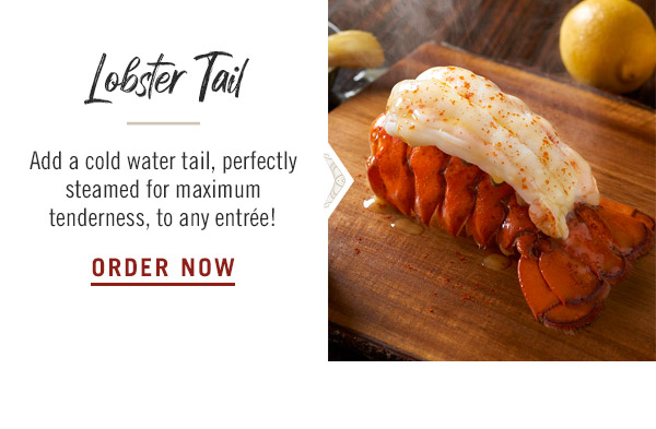 Lobster Tail: Add a cold water tail, perfectly steamed for maximum tenderness, to any entrée!