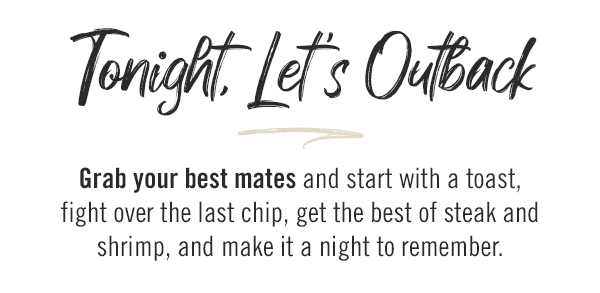 Tonight, Let's Outback! Grab your best mates and start with a toast, fight over the last chip, get the best of steak and shrimp, and make it a night to remember.
