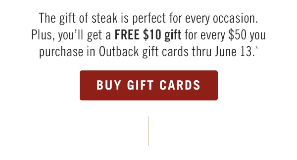 The gift of steak is perfect for every occasion. Plus, you'll get a FREE $10 gift for every $50 you purchase in Outback gift cards thru June 13.* Buy now at Outback.com/Gift-Cards.