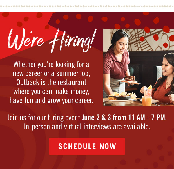 We're Hiring! Whether you're looking for a new career or a summer job, Outback is the restaurant where you can make money, have fun and grow your career. Join us for our hiring event June 2 & 3 from 11 AM - 7 PM. In-person and virtual interviews are available.