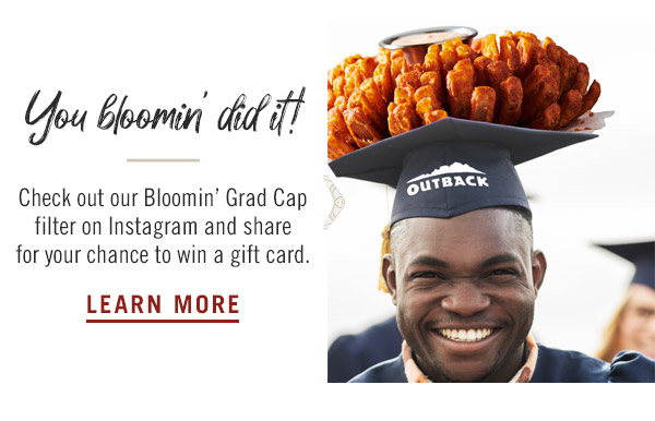 You bloomin' did it! Check out our Bloomin' Grad Cap filter on Instagram and share for your chance to win a gift card. Learn more at Instagram.com/Outback.