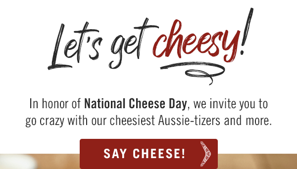 Let's get cheesy! In honor of National Cheese Day, we invite you to go crazy with our cheesiest Aussie-tizers and more.