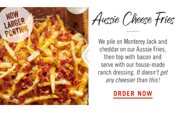 Aussie Cheese Fries: We pile on Monterey Jack and cheddar on our Aussie Fries, then top with bacon and serve with our house-made ranch dressing. It doesn't get any cheesier than this!