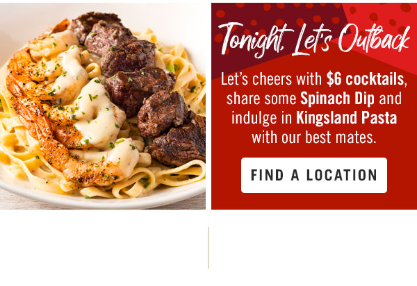 Let's cheers with $6 cocktails, share some Spinach Dip and indulge in Kingsland Pasta with our best mates. Find a location at Outback.com.