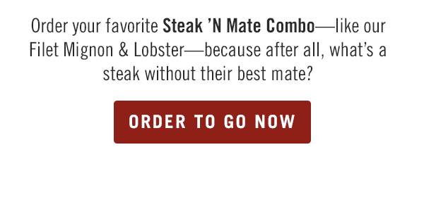 Order your favorite Steak 'N Mate Combo—like our Filet Mignon & Lobster—because after all, what's a steak without their best mate?