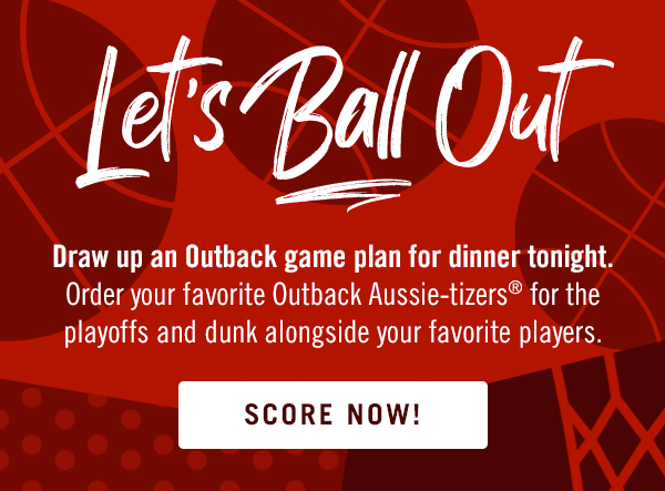 Let's ball out! Draw up an Outback game plan for dinner tonight. Order your favorite Outback Aussie-tizers® for the playoffs and dunk alongside your favorite players. Score now at Outback.com.