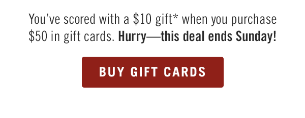 You've scored with a $10 gift* when you purchase $50 in gift cards. Hurry—this deal ends Sunday! Buy Outback.com/Gift-Cards.