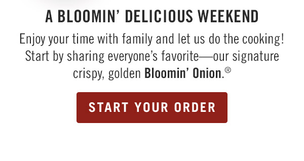 A Bloomin' Delicious Weekend Enjoy your time with family and let us do the cooking! Start by sharing everyone's favorite—our signature crispy, golden Bloomin' Onion.® Start Your Order.