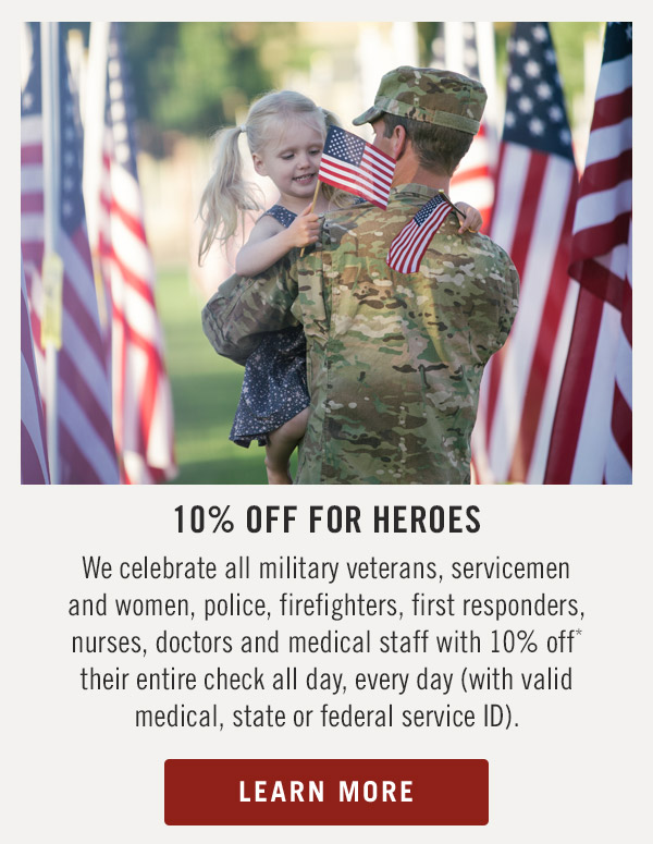 10% Off For Heroes We celebrate all military veterans, servicemen and women, police, firefighters, first responders, nurses, doctors and medical staff with 10% off* their entire check all day, every day (with valid medical, state or federal service ID). Learn More.