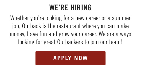 We're Hiring Whether you're looking for a new career or a summer job, Outback is the restaurant where you can make money, have fun and grow your career. We are always looking for great Outbackers to join our team!