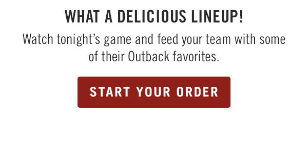 What a delicious lineup! Watch tonight's game and feed your team with some of their Outback favorites. Start your order at Outback.com.