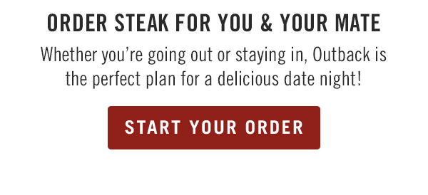 Order Steak for You & Your Mate                            Whether you're going out or staying in, Outback is the perfect plan for a delicious date night! Start Your Order