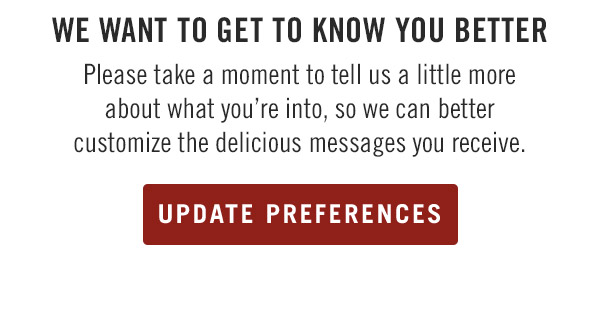 We want to get to know you better Please take a moment to tell us a little more about what you're into, so we can better customize the delicious messages you receive. Update Preferences