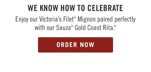 We know how to celebrate Enjoy our Victoria's Filet® Mignon paired perfectly with our Sauza® Gold Coast Rita.® Order Now