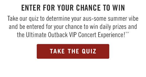 Enter for your Chance to Win Take our quiz to determine your aus-some summer vibe and be entered for your chance to win daily prizes and the Ultimate Outback VIP Concert Experience!**