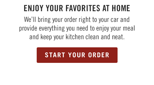 Enjoy your favorites at Home We'll bring your order right to your car and provide everything you need to enjoy your meal and keep your kitchen clean and neat. Start Your Order