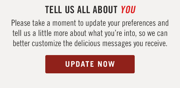 Tell us all about YOU Please take a moment to update your preferences and tell us a little more about what you're into, so we can better customize the delicious messages you receive.