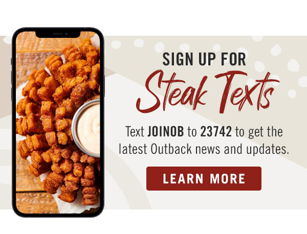 Sign Up For Steak Texts - Text JOINOB to 23742 to get the latest Outback news and updates. Learn More