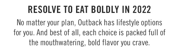 Resolve to Eat Boldly in 2022 No matter your plan, Outback has lifestyle options for you. And best of all, each choice is packed full of the mouthwatering, bold flavor you crave.