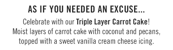 As if you needed an excuse...Celebrate with our Triple Layer Carrot Cake! Moist layers of carrot cake with coconut and pecans, topped with a sweet vanilla cream cheese icing.