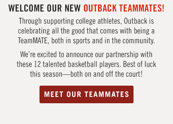 Welcome our new Outback TeamMATES! Through supporting college athletes, Outback is celebrating all the good that comes with being a TeamMATE, both in sports and in the community. We're excited to announce our partnership with these 12 talented basketball players. Best of luck this season—both on and off the court! Want to become an Outback TeamMATE? College athletes can apply today! 