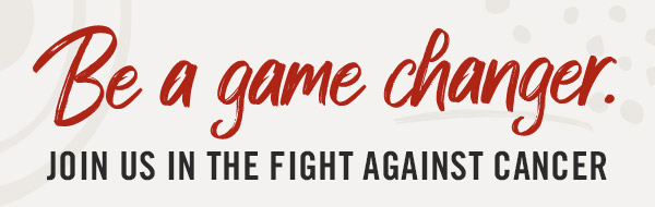 Be a game changer. Join us in the fight against cancer