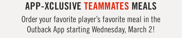 App-Xclusive TeamMATES Meals Order your favorite player's favorite meal in the Outback App starting Wednesday, March 2!