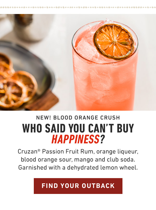 New! Blood Orange Crush                            Who said you can't buy Happiness? Cruzan® Passion Fruit Rum, orange liqueur, blood orange sour, mango and club soda. Garnished with a dehydrated lemon wheel. Find Your Location