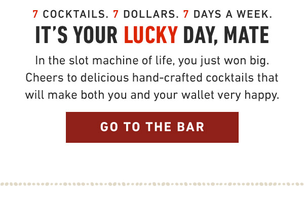 7 Cocktails. 7 Dollars. 7 Days a week. It's your lucky day, mate In the slot machine of life, you just won big. Cheers to delicious hand-crafted cocktails that will make both you and your wallet very happy.