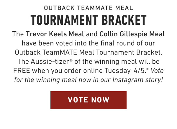 Outback TeamMATE Meal Tournament Bracket The Trevor Keels Meal and Collin Gillespie Meal have been voted into the final round of our Outback TeamMATE Meal Tournament Bracket. The Aussie-tizer® of the winning meal will be FREE when you order online Tuesday, 4/5.* Vote for the winning meal now in our Instagram story! 