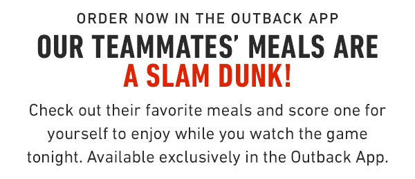 Order now in the outback app Our TeamMateS' meals are a Slam Dunk! Check out their favorite meals and score one for yourself to enjoy while you watch the game tonight. Available exclusively in the Outback App.