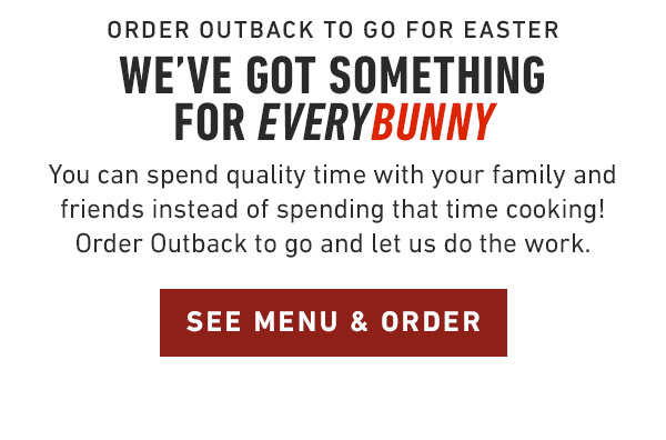 Order Outback to go for Easter We've got something for every bunny You can spend quality time with your family and friends instead of spending that time cooking! Order Outback to go and let us do the work.