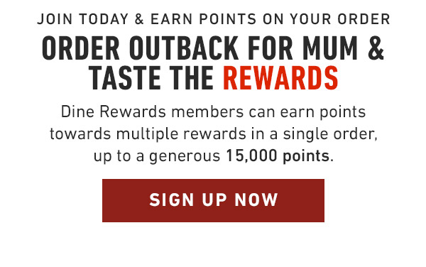 Join Today & Earn Points on your order Order Outback for Mum & Taste the Rewards Dine Rewards members can earn points towards multiple rewards in a single order, up to a generous 15,000 points.