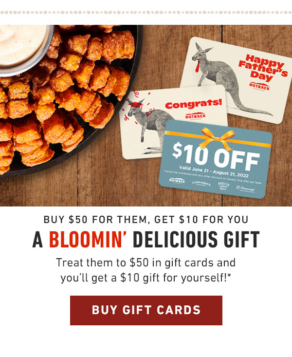 Buy $50 for them, get $10 for you a Bloomin' delicious gift Treat them to $50 in gift cards andyou'll get a $10 gift for yourself!*