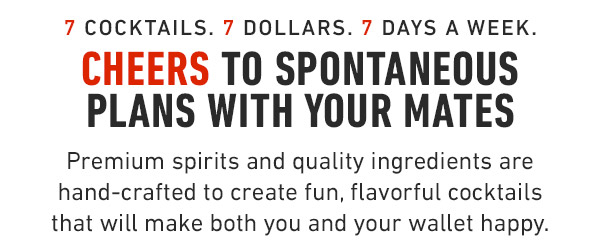 7 Cocktails. 7 Dollars. 7 Days a week. Cheers to spontaneous plans with your mates Premium spirits and quality ingredients are hand-crafted to create fun, flavorful cocktails that will make both you and your wallet happy..