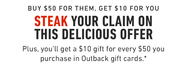 Buy $50 for them, get $10 for you Steak your claim on this delicious offer Plus, you'll get a $10 gift for every $50 you purchase in Outback gift cards.*