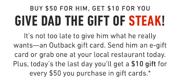 Buy $50 for him, Get $10 for you Give Dad the night off! Give him an Outback gift card and let us do the grilling. Plus, you'll get a $10 gift for every $50 you purchase in gift cards through June 19.*