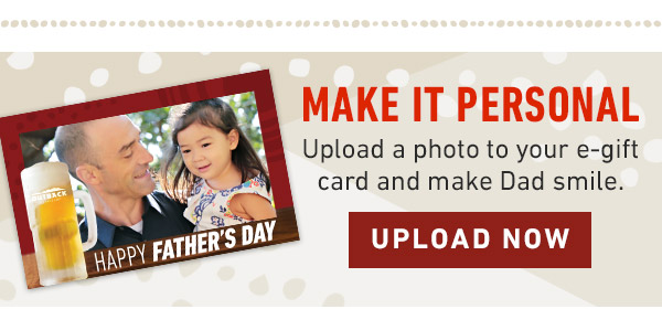 Make It Personal Upload a photo to your e-gift card and make Dad smile. Upload Now