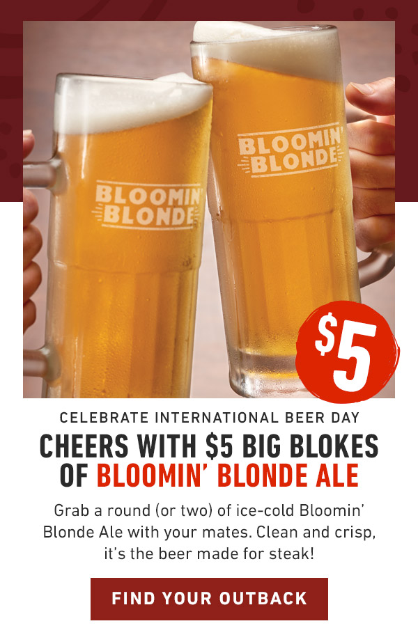 Celebrate International Beer Day cheers with $5 Big Blokes of Bloomin' Blonde Ale Grab a round (or two) of ice-cold Bloomin' Blonde Ale with your mates. Clean and crisp, it's the beer made for steak!