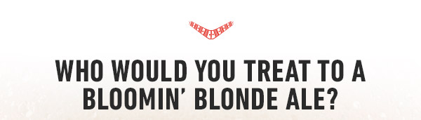 Who would you treat to a Bloomin' Blonde Ale?