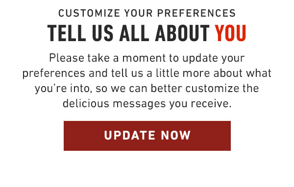 Customize your preferences Tell us all about you Please take a moment to update your preferences and tell us a little more about what you're into, so we can better customize the delicious messages you receive.