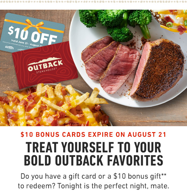 $10 Bonus Cards expire on August 21 Treat Yourself to your bold Outback Favorites Do you have a gift card or a $10 bonus gift** to redeem? Tonight is the perfect night, mate.